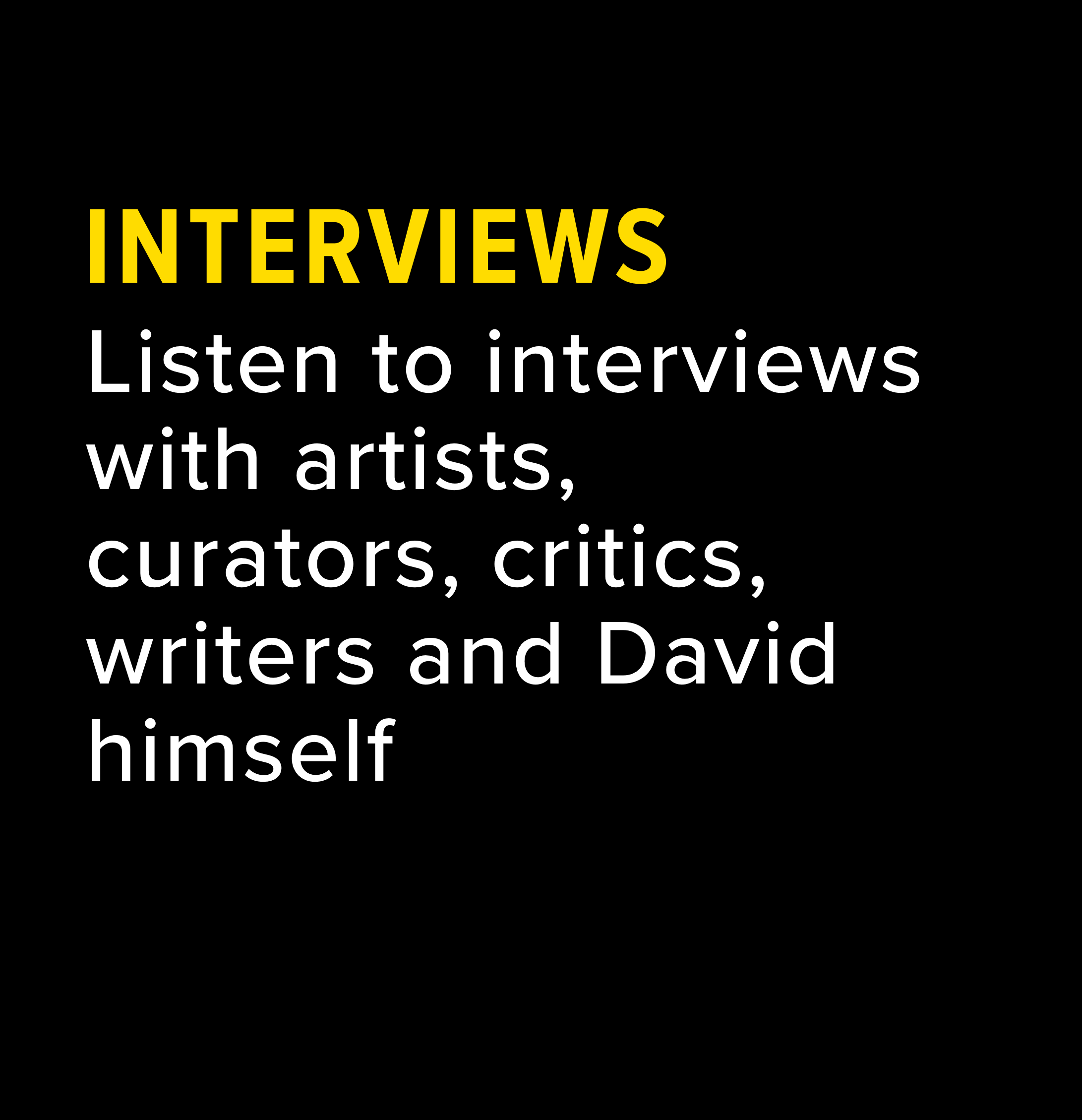 Listen to interviews with artists, curators, critics, writers and David himself